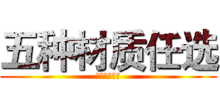 五种材质任选 (五种材质任选)