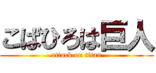 こばひろは巨人 (attack on titan)