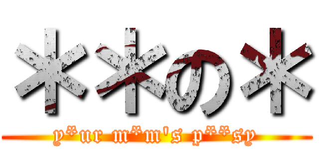 ＊＊の＊ (y*ur m*m's p**sy)
