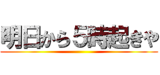 明日から５時起きや ()