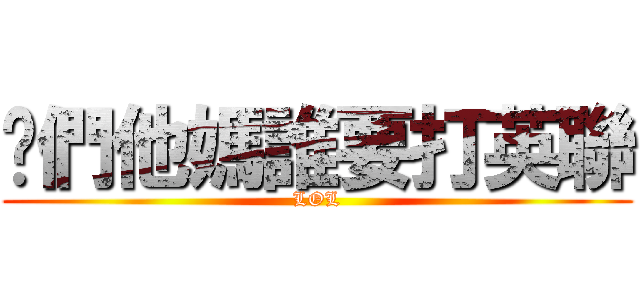 你們他媽誰要打英聯 (LOL)