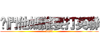 你們他媽誰要打英聯 (LOL)