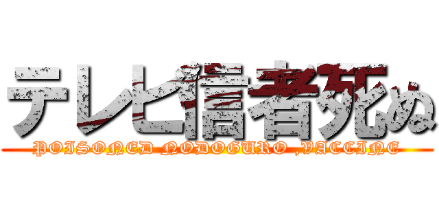 テレビ信者死ぬ (POISONED NODOGURO ,VACCINE)
