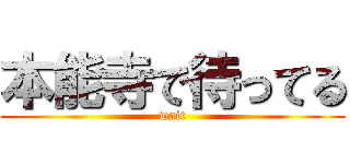 本能寺で待ってる (wait)