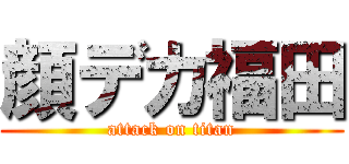 顔デカ福田 (attack on titan)