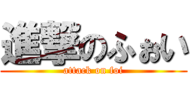 進撃のふぉい (attack on foi)