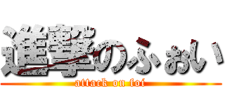 進撃のふぉい (attack on foi)