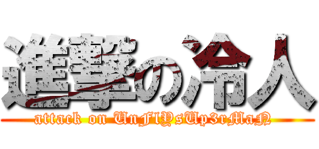進撃の冷人 (attack on UnFlYsUp3rMaN )