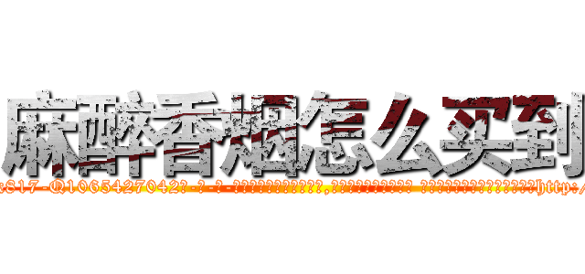 麻醉香烟怎么买到 (麻醉香烟怎么买到【电-话151x68344x817-Q1065427042元-吉-药-业】我们做的是长期生意,靠的是老客户长期支持 麻醉香烟怎么买到在发表了一篇http://sngk.net/vPLERm

参考消息网我们做的是长期生意,靠的是老客户长期支持也许我们早该意识到，就连鲍勃·霍斯金斯（金球奖戏剧类电影男主角 
)