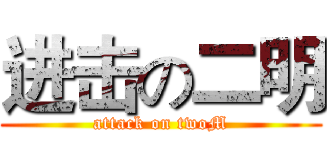 进击の二明 (attack on twoM)