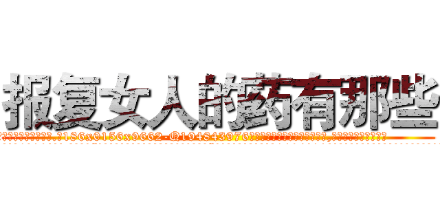 报复女人的药有那些 (报复女人的药有那些【电.话186x0156x9662-Q194843976林氏药业】我们做的是长期生意,靠的是老客户长期支持
参考消息网2月20日报道 韩媒称，“剩女多、离婚率高的城市，房价一定会上涨。”这是中国经济学家金岩石2016年12月参加在上海举行的房地产相关论坛时说的话。
)