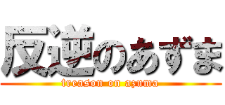反逆のあずま (treason on azuma)
