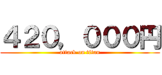 ４２０，０００円 (attack on titan)