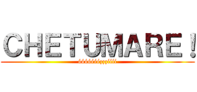 ＣＨＥＴＵＭＡＲＥ！ (óóóóééézzzíííí)
