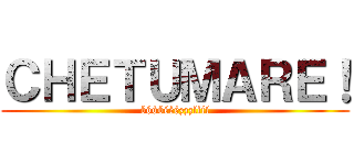 ＣＨＥＴＵＭＡＲＥ！ (óóóóééézzzíííí)