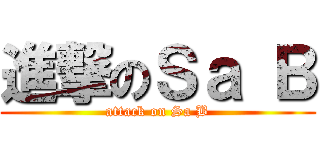 進撃のＳａ Ｂ (attack on Sa B)