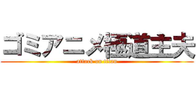 ゴミアニメ極道主夫 (attack on titan)