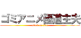 ゴミアニメ極道主夫 (attack on titan)