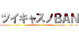 ツイキャスノＢＡＮ (attack on titan)