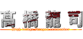 髙  橋 龍 司 (High bridge Dragon commander)