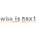 ｗｈｏ ｉｓ ｎｅｘｔ  (纪录由你来创造)
