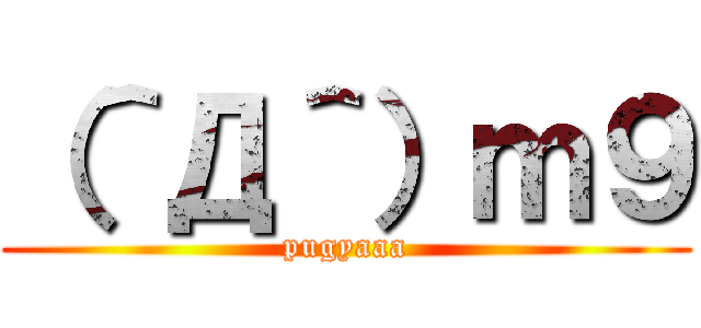 （＾Д＾）ｍ９ (pugyaaa)
