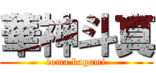 華神斗真 (toma kagami)