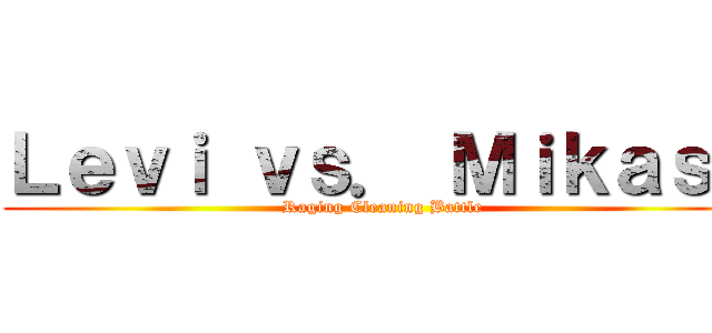 Ｌｅｖｉ ｖｓ． Ｍｉｋａｓａ (Raging Cleaning Battle)