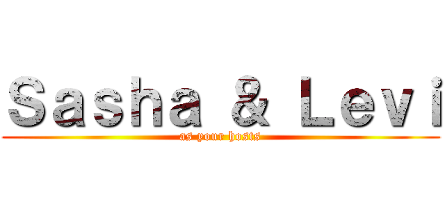 Ｓａｓｈａ ＆ Ｌｅｖｉ (as your hosts)
