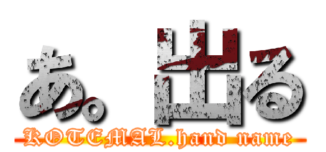 あ。出る (KOTEMAL.hand name)