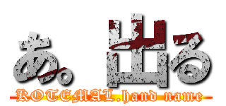 あ。出る (KOTEMAL.hand name)