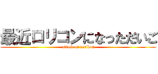 最近ロリコンになっただいご (attack on rorikon)