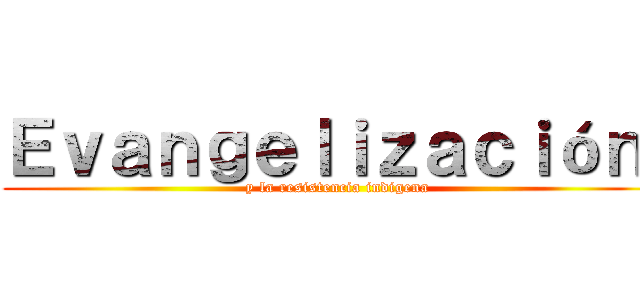 Ｅｖａｎｇｅｌｉｚａｃｉóｎ  (y la resistencia indigena)