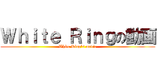 Ｗｈｉｔｅ Ｒｉｎｇの動画 (White Ring's movie)