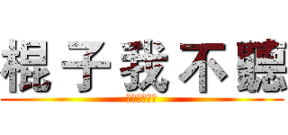 棍 子 我 不 聽 (？？？？？？)