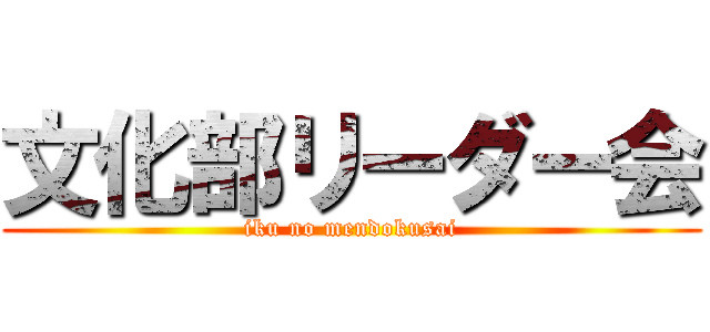 文化部リーダー会 (iku no mendokusai)