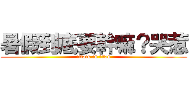 暑假到底要幹嘛？哭惹 (attack on titan)