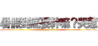 暑假到底要幹嘛？哭惹 (attack on titan)