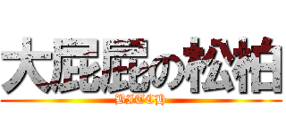 大屁屁の松柏 (BITCH)