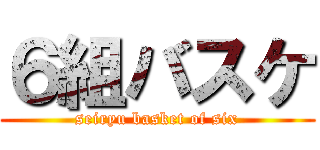 ６組バスケ (seiryu basket of six)