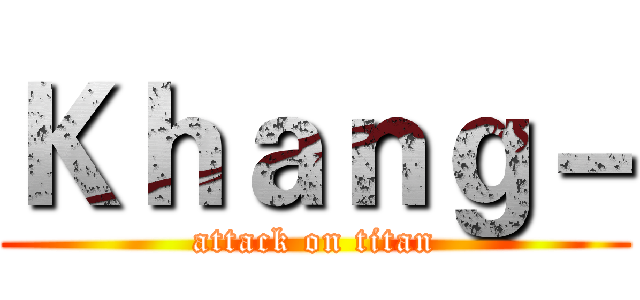 Ｋｈａｎｇ－ (attack on titan)