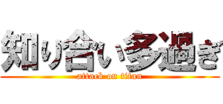 知り合い多過ぎ (attack on titan)