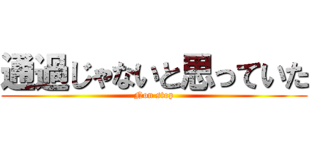 通過じゃないと思っていた (Non stop)