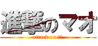 進撃のマオ (attack on マオ)