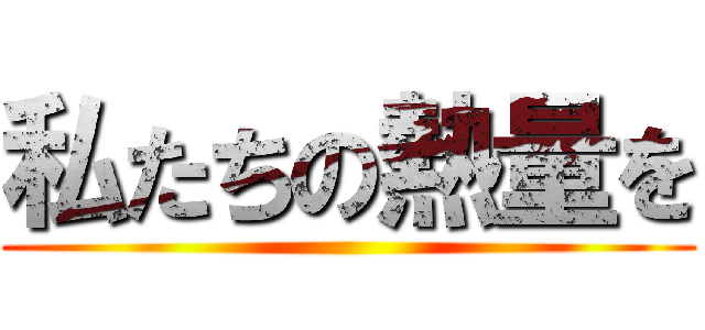 私たちの熱量を ()