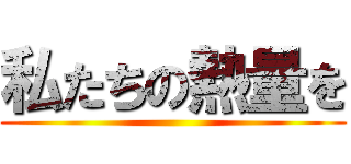 私たちの熱量を ()