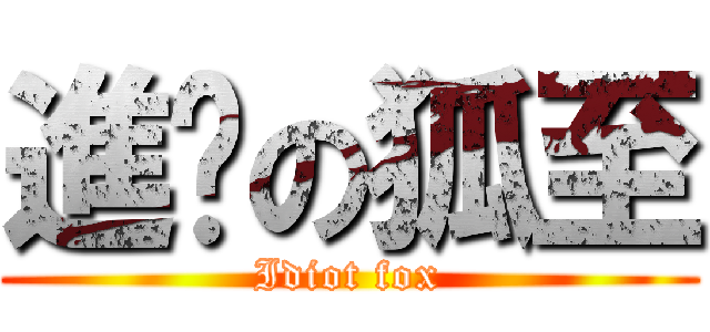 進擊の狐至 (Idiot fox)