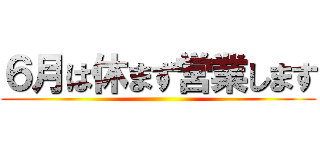 ６月は休まず営業します ()
