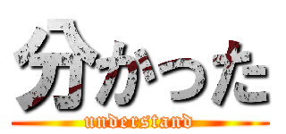 分かった (understand)