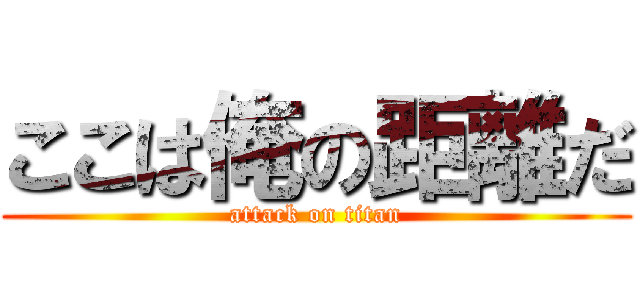 ここは俺の距離だ (attack on titan)